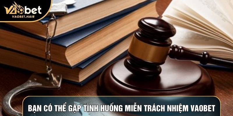 Bạn có thể gặp tình huống miễn trách nhiệm Vaobet