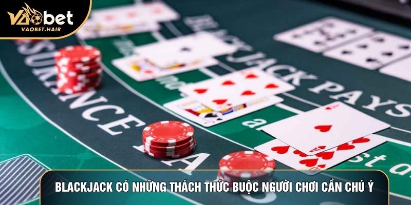 Blackjack có những thách thức buộc người chơi cần chú ý