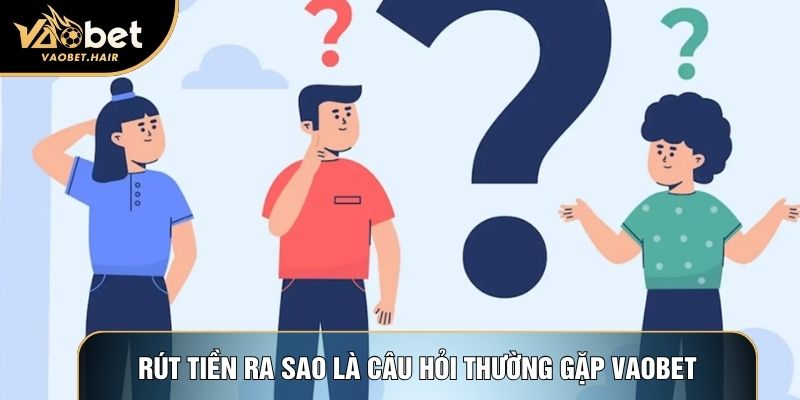Rút tiền ra sao là câu hỏi thường gặp Vaobet