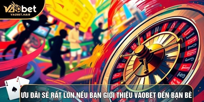 Ưu đãi sẽ rất lớn nếu bạn giới thiệu Vaobet đến bạn bè